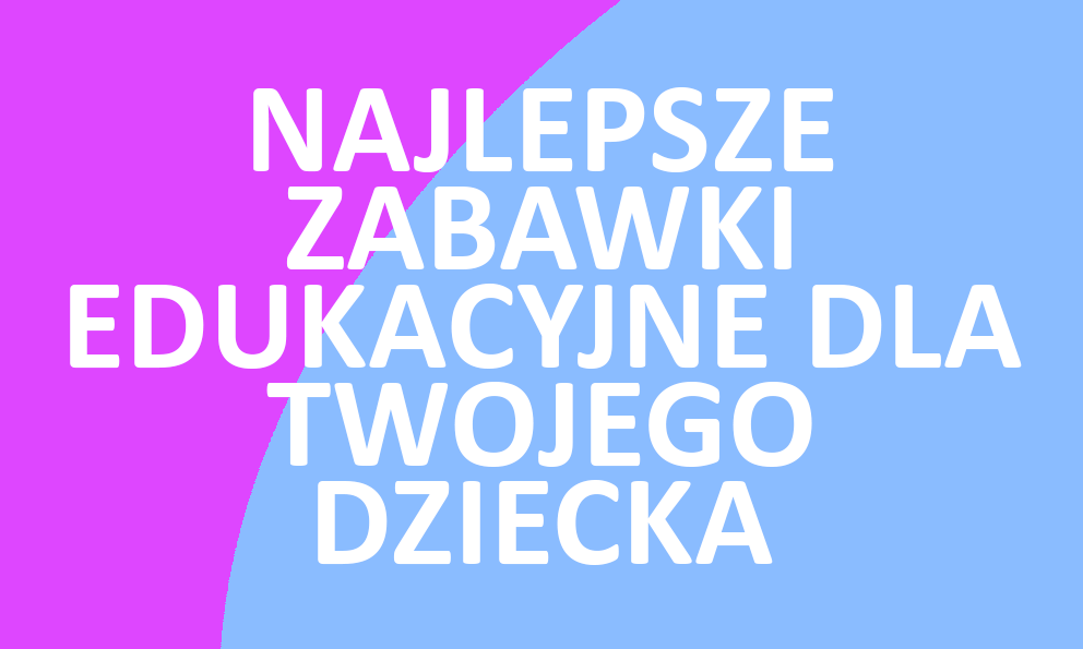 Najlepsze zabawki edukacyjne dla Twojego dziecka: wybór i korzyści.